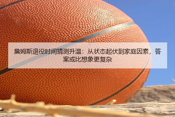 詹姆斯退役时间猜测升温：从状态起伏到家庭因素，答案或比想象更复杂